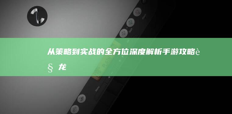 从策略到实战的全方位深度解析-手游攻略-见龙卸甲